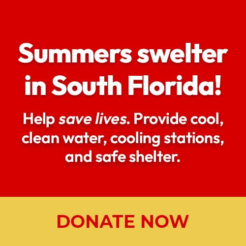 Summers swelter in South Florida!
Help save lives. Provide cool, clean water, cooling stations, and safe shelter. Donate Now